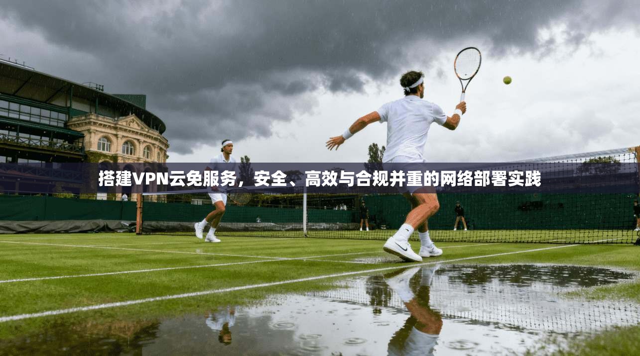 搭建VPN云免服务，安全、高效与合规并重的网络部署实践