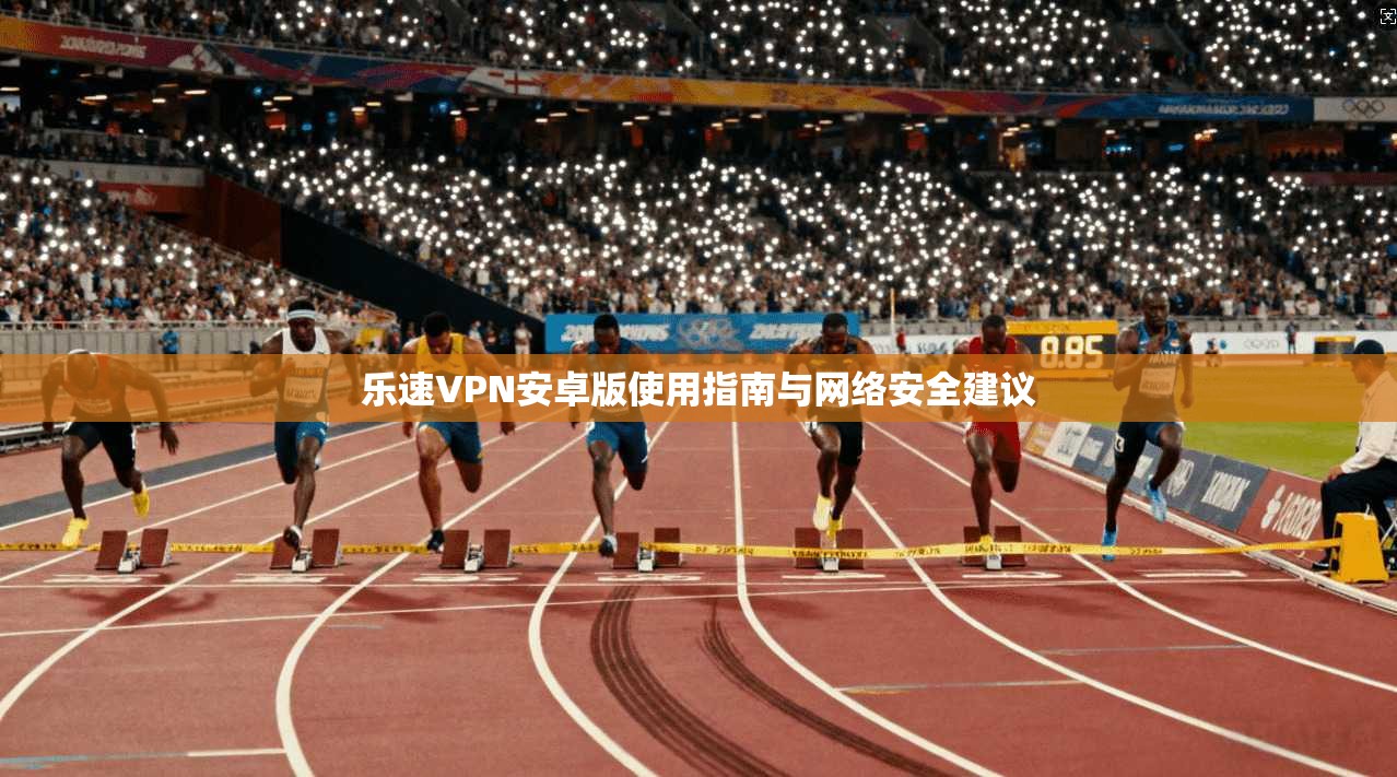 乐速VPN安卓版使用指南与网络安全建议