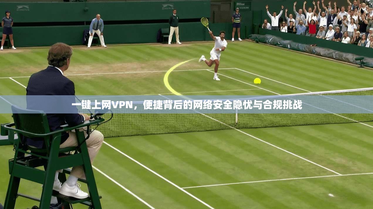 一键上网VPN,便捷背后的网络安全隐忧与合规挑战