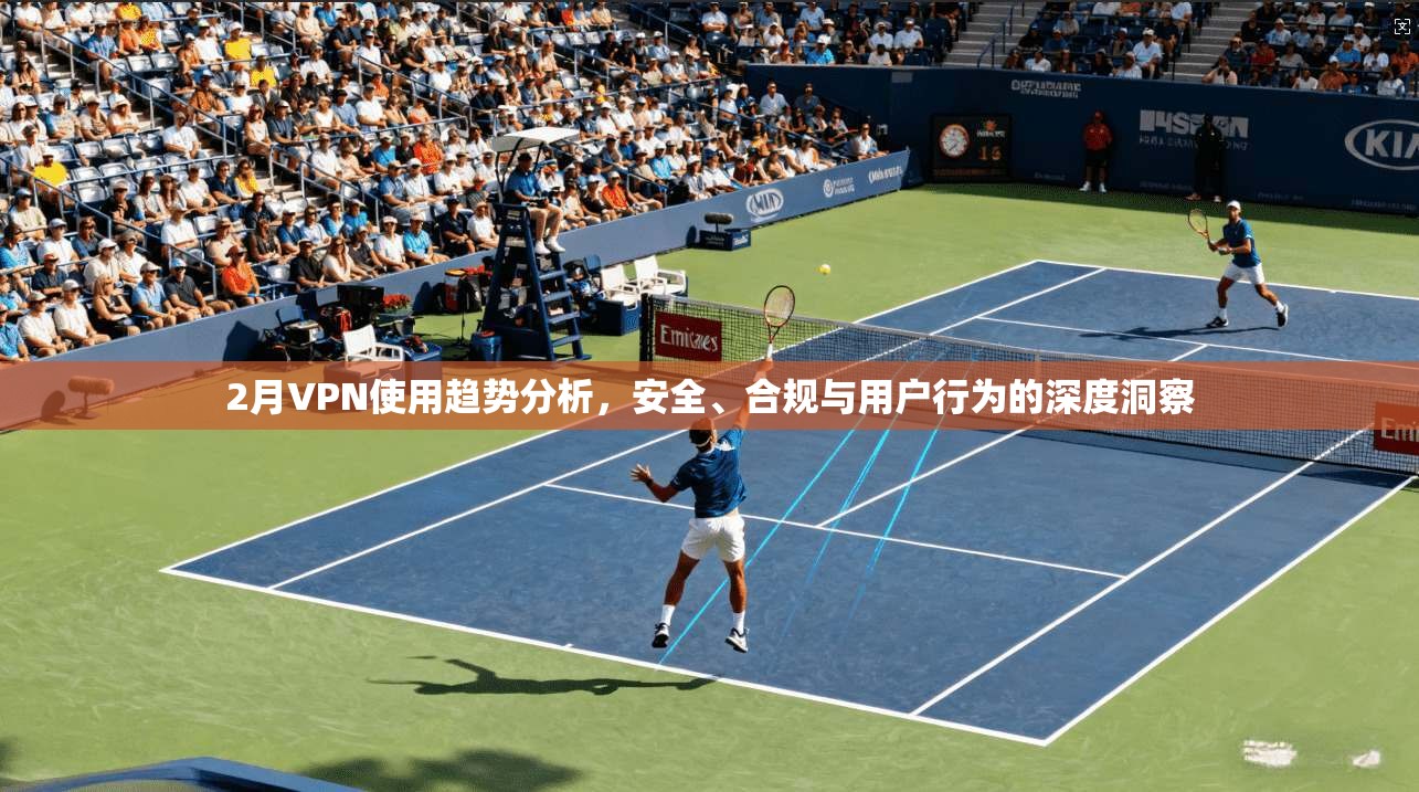 2月VPN使用趋势分析,安全、合规与用户行为的深度洞察