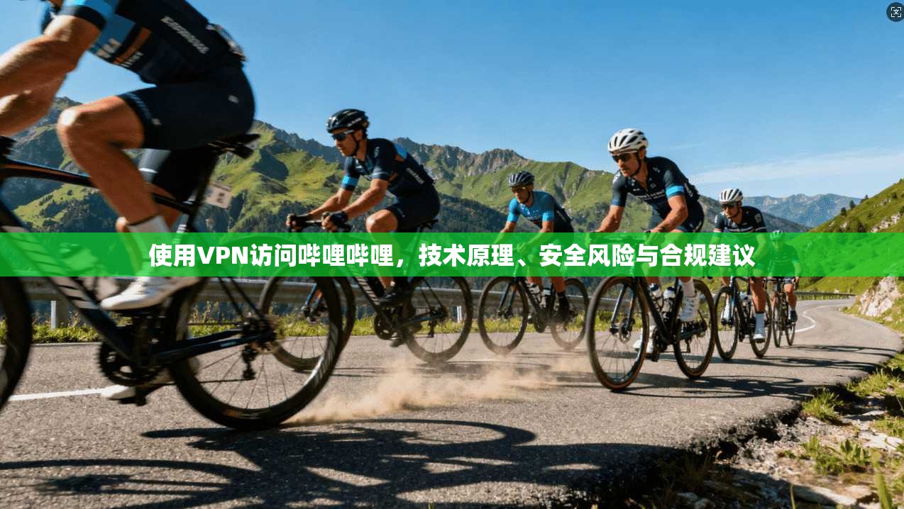 使用VPN访问哔哩哔哩，技术原理、安全风险与合规建议