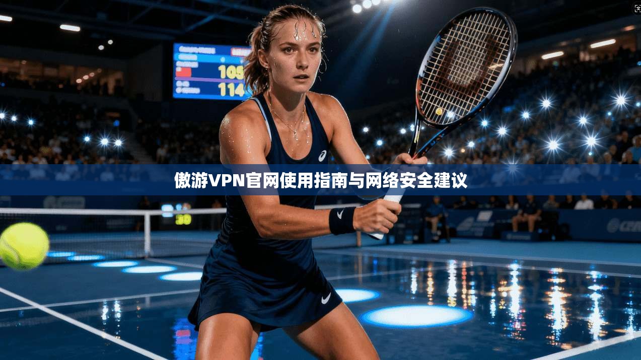 傲游VPN官网使用指南与网络安全建议
