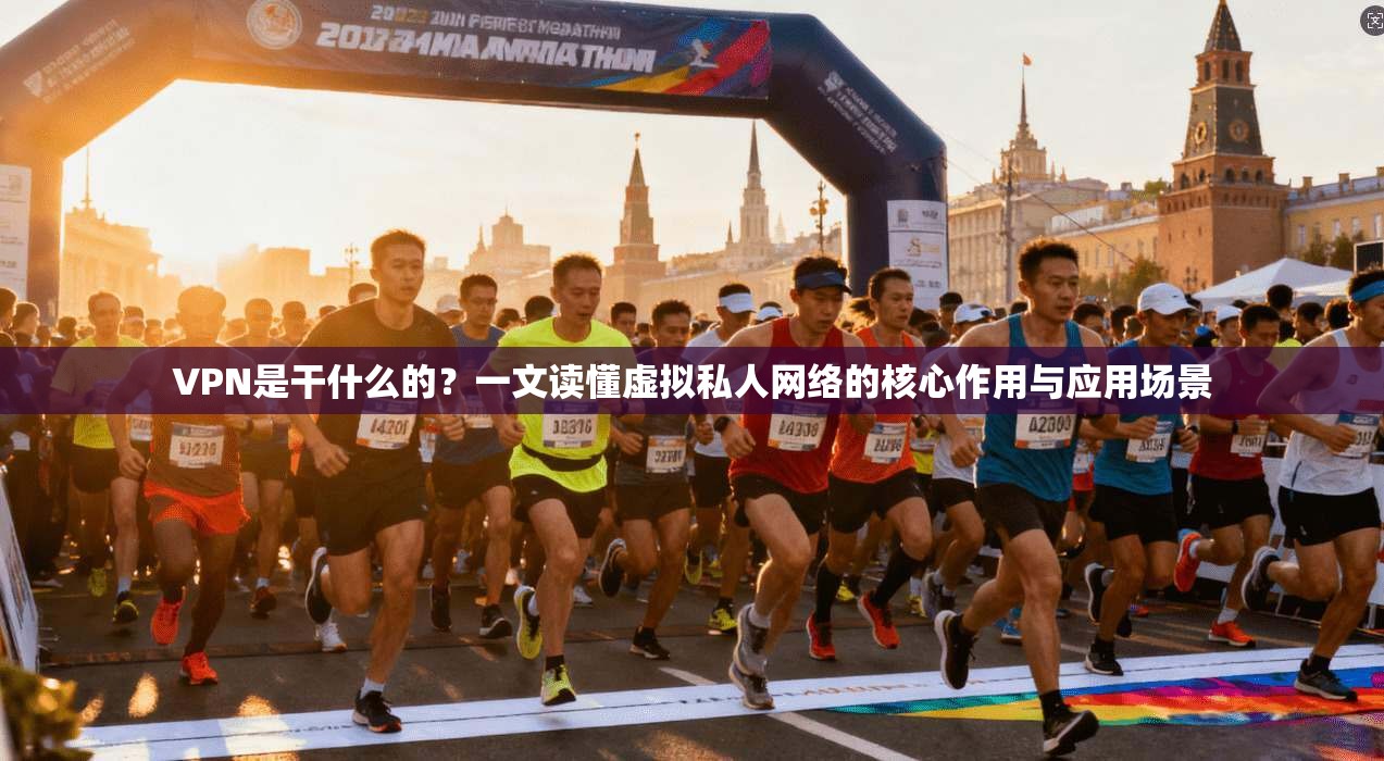 VPN是干什么的？一文读懂虚拟私人网络的核心作用与应用场景