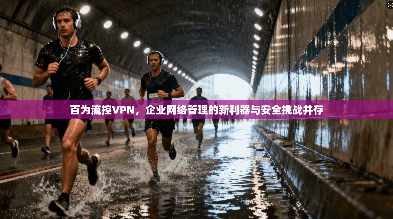 百为流控VPN,企业网络管理的新利器与安全挑战并存
