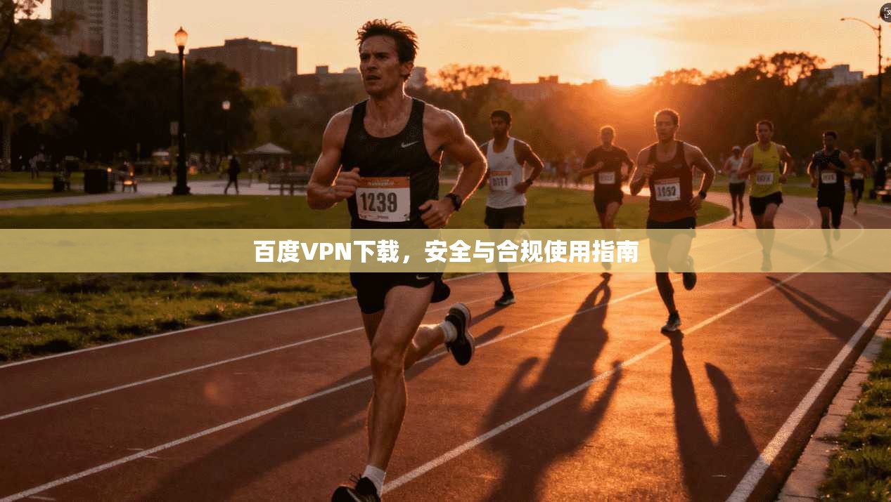 百度VPN下载，安全与合规使用指南