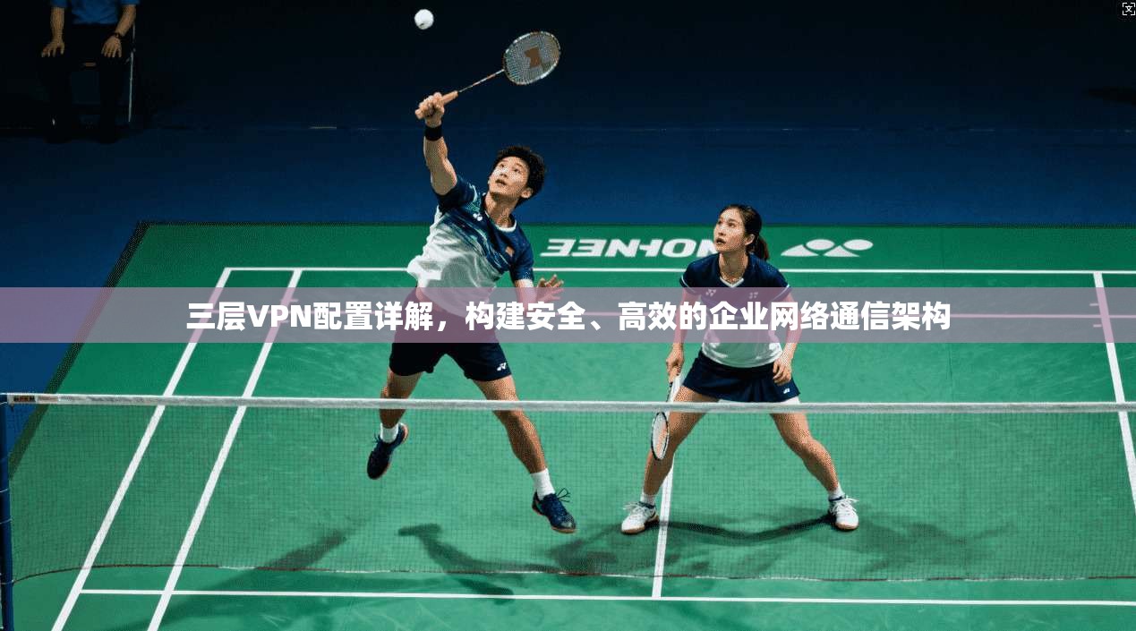 三层VPN配置详解,构建安全、高效的企业网络通信架构