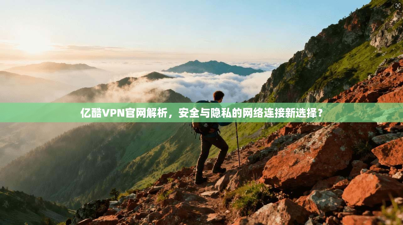 亿酷VPN官网解析，安全与隐私的网络连接新选择？