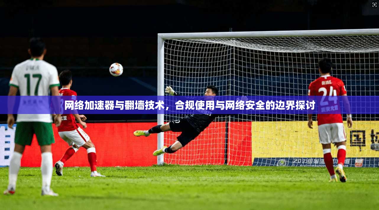 网络加速器与翻墙技术，合规使用与网络安全的边界探讨