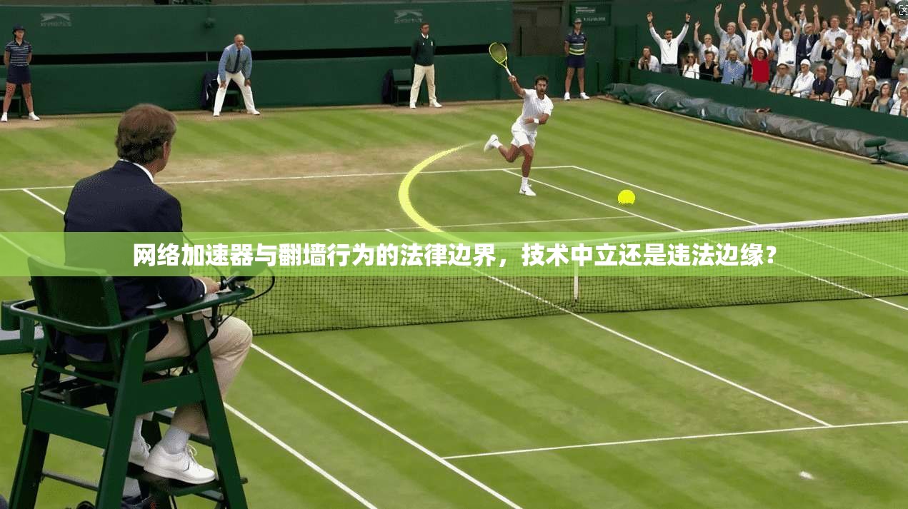 网络加速器与翻墙行为的法律边界，技术中立还是违法边缘？