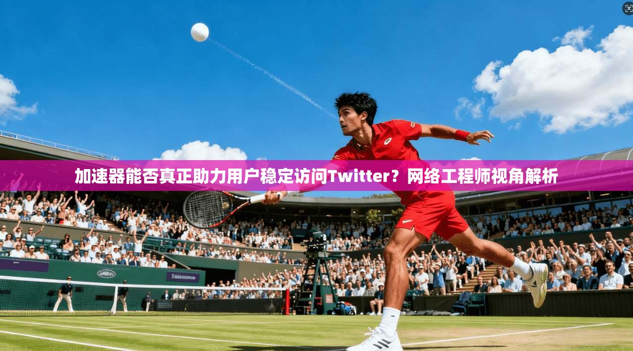 加速器能否真正助力用户稳定访问Twitter?网络工程师视角解析