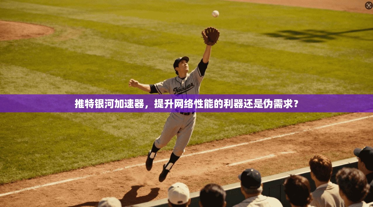 推特银河加速器，提升网络性能的利器还是伪需求？