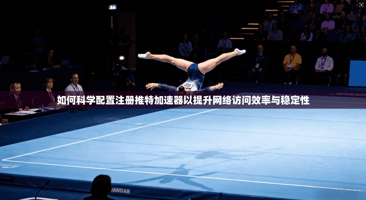 如何科学配置注册推特加速器以提升网络访问效率与稳定性