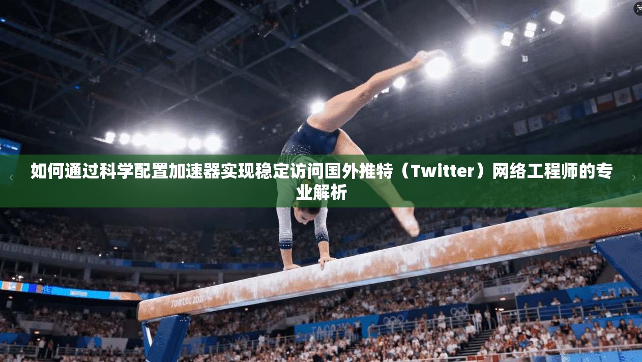 如何通过科学配置加速器实现稳定访问国外推特(Twitter)网络工程师的专业解析