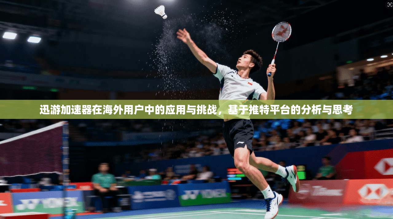 迅游加速器在海外用户中的应用与挑战,基于推特平台的分析与思考