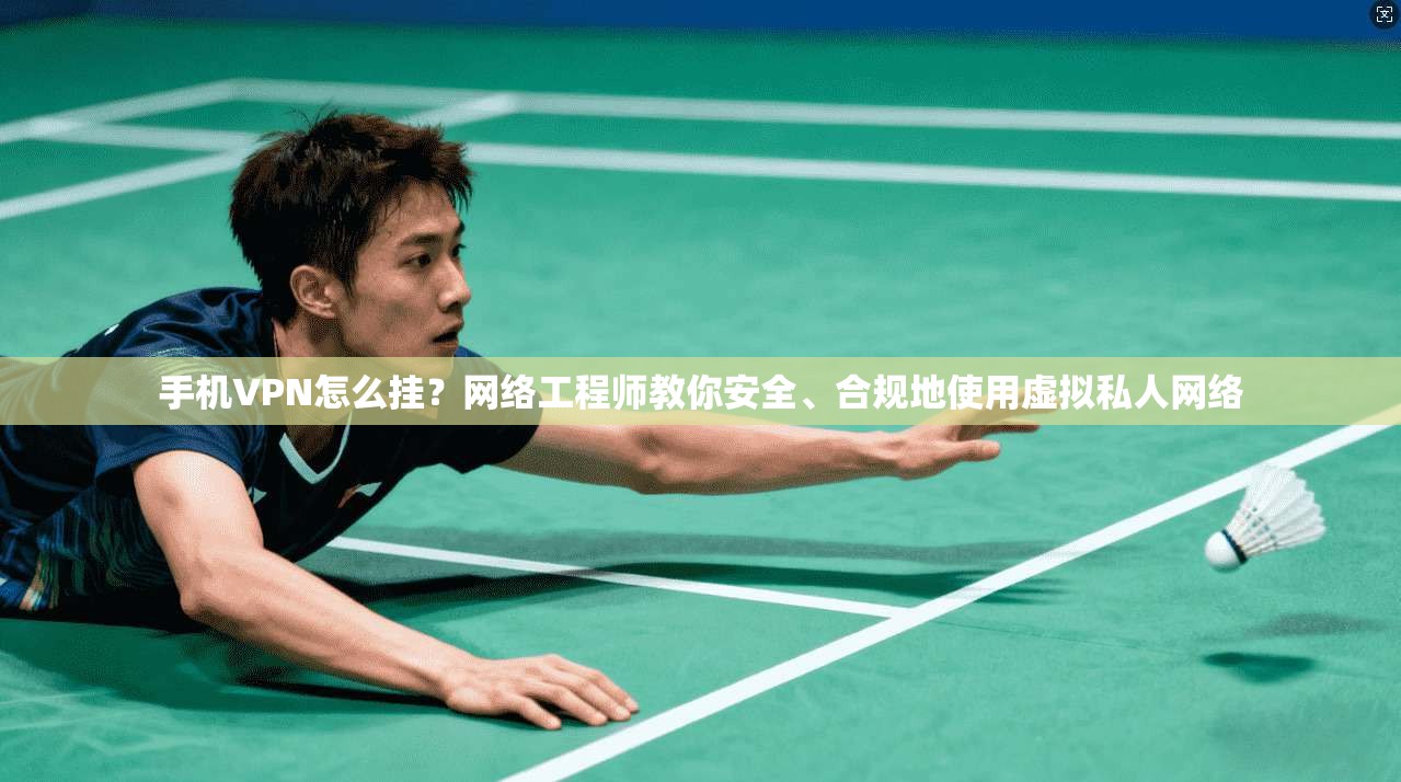 手机VPN怎么挂？网络工程师教你安全、合规地使用虚拟私人网络