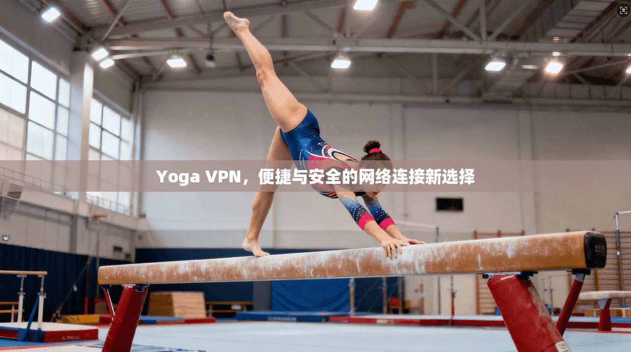 Yoga VPN，便捷与安全的网络连接新选择