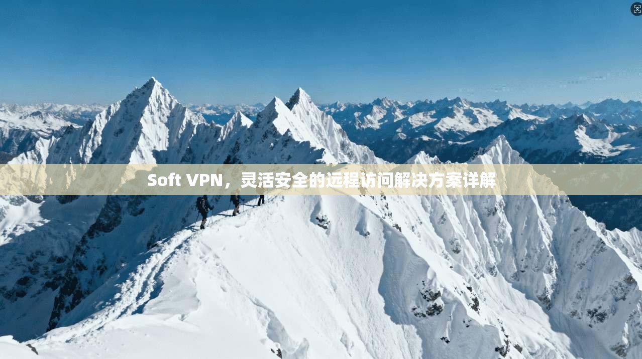 Soft VPN，灵活安全的远程访问解决方案详解