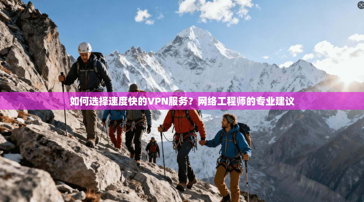 如何选择速度快的VPN服务？网络工程师的专业建议