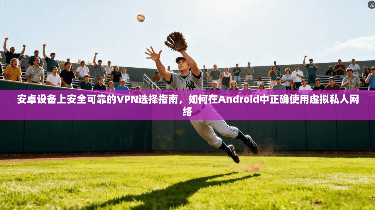 安卓设备上安全可靠的VPN选择指南,如何在Android中正确使用虚拟私人网络