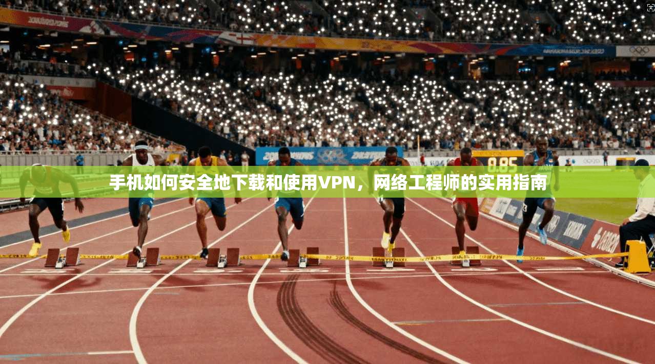 手机如何安全地下载和使用VPN，网络工程师的实用指南