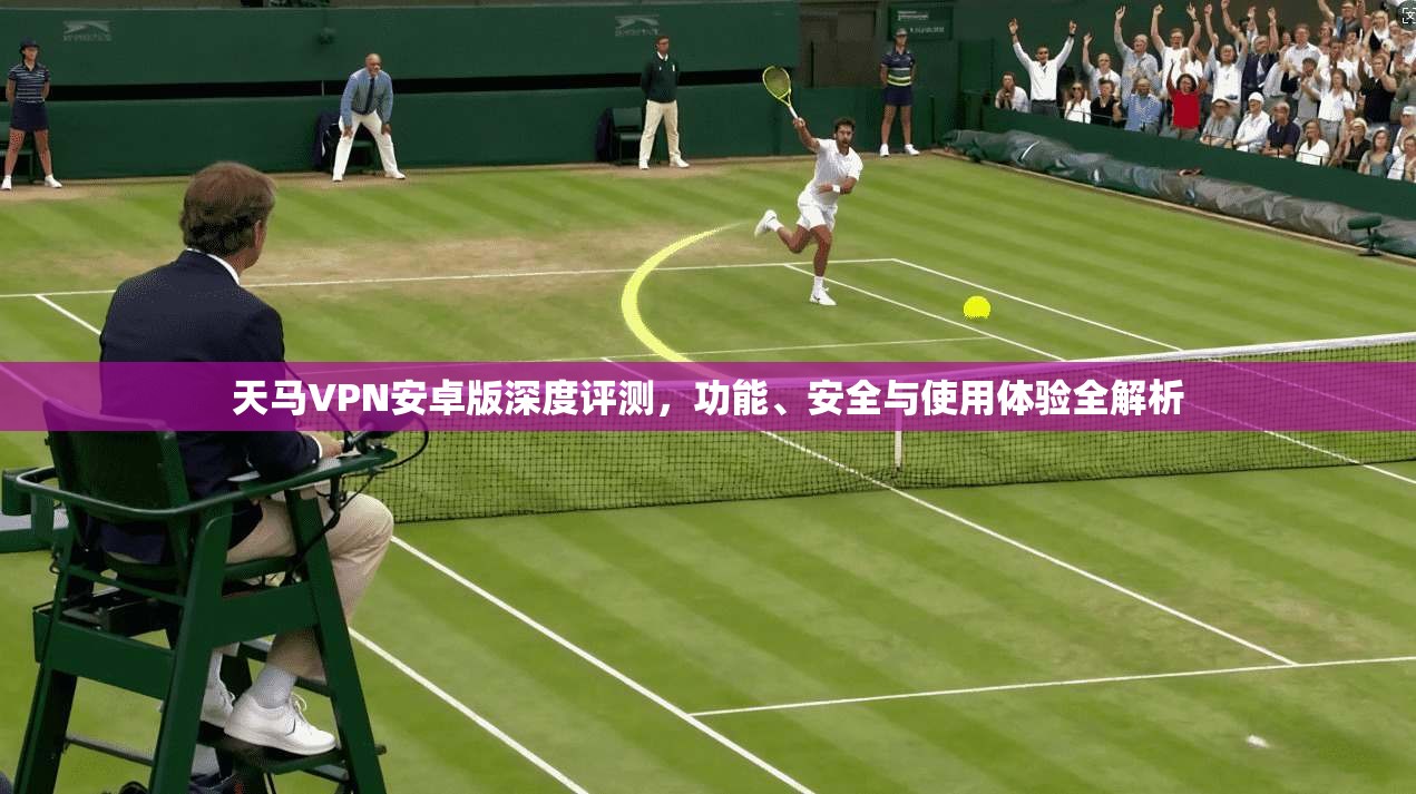 天马VPN安卓版深度评测,功能、安全与使用体验全解析