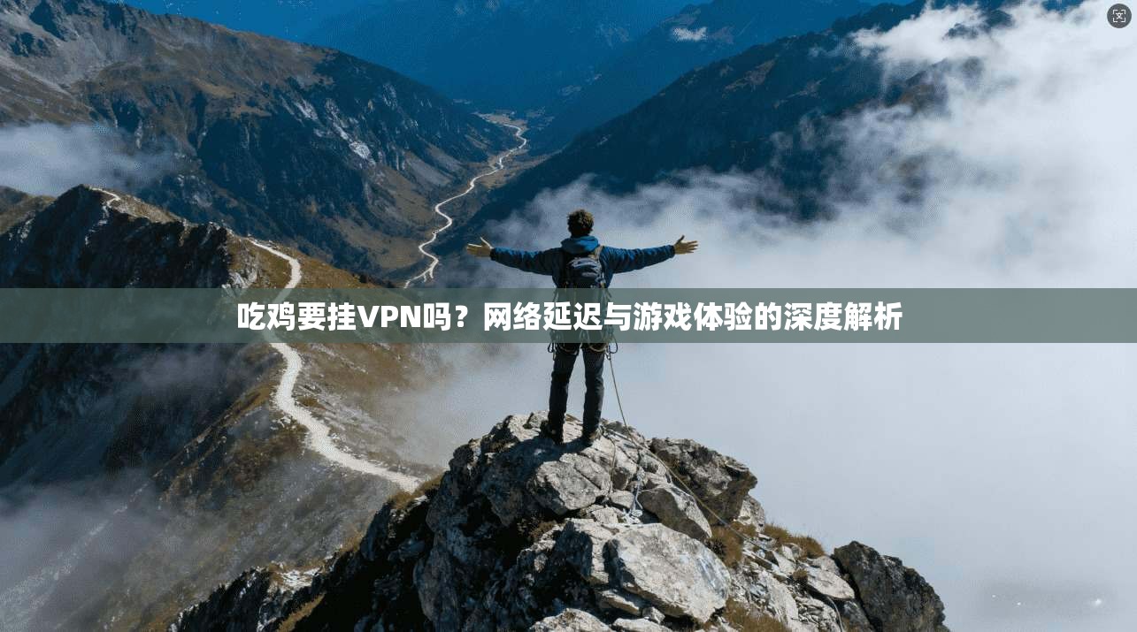 吃鸡要挂VPN吗?网络延迟与游戏体验的深度解析