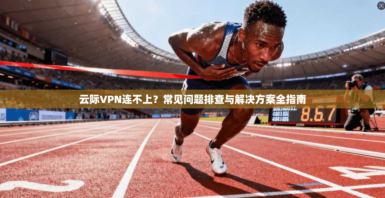 云际VPN连不上?常见问题排查与解决方案全指南