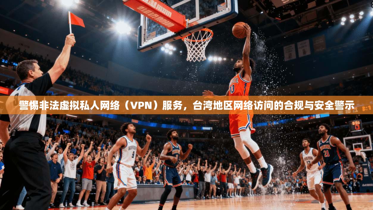 警惕非法虚拟私人网络(VPN)服务,台湾地区网络访问的合规与安全警示