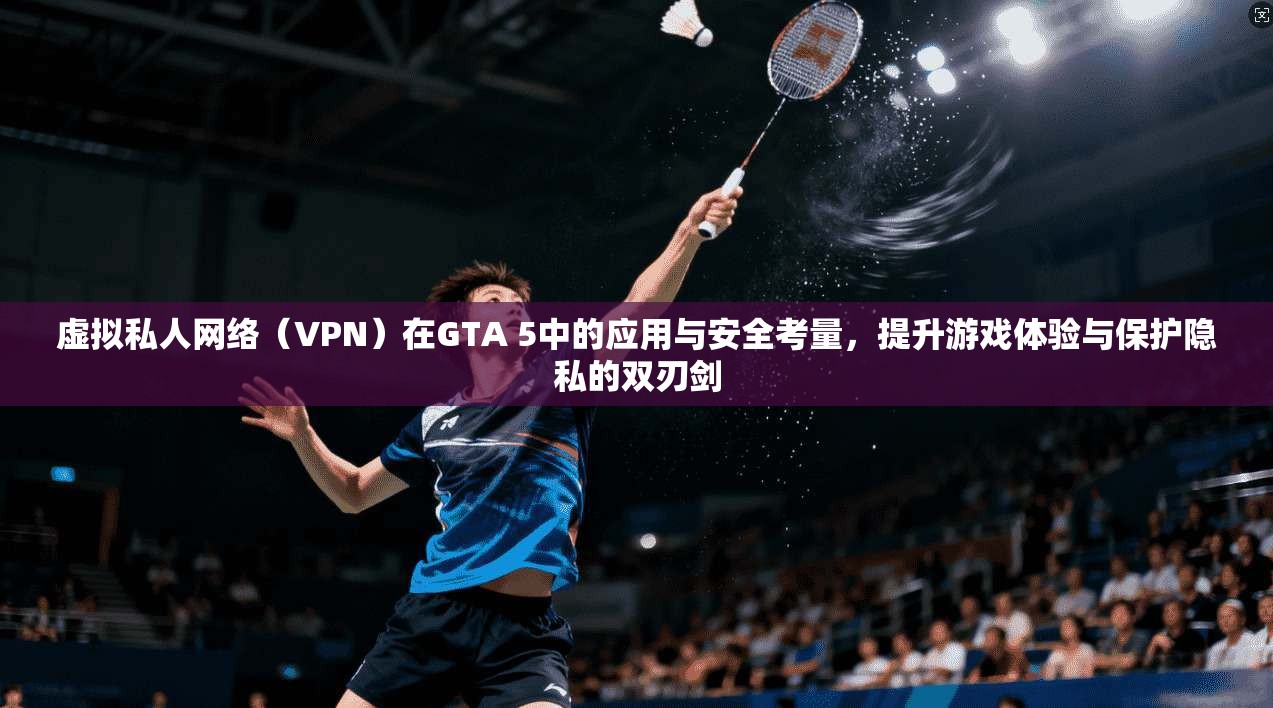 虚拟私人网络(VPN)在GTA 5中的应用与安全考量,提升游戏体验与保护隐私的双刃剑