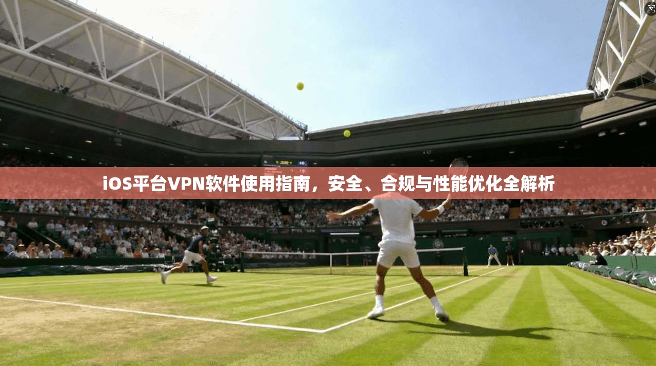 iOS平台VPN软件使用指南,安全、合规与性能优化全解析