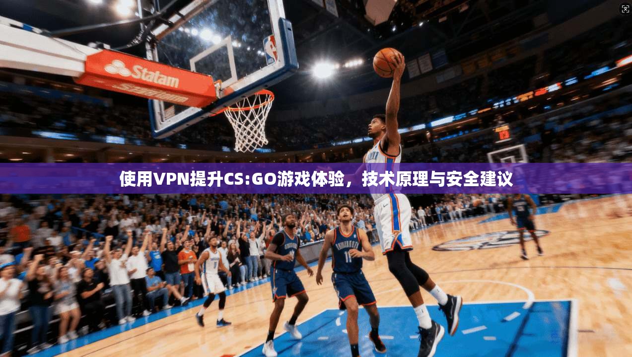 使用VPN提升CS:GO游戏体验，技术原理与安全建议