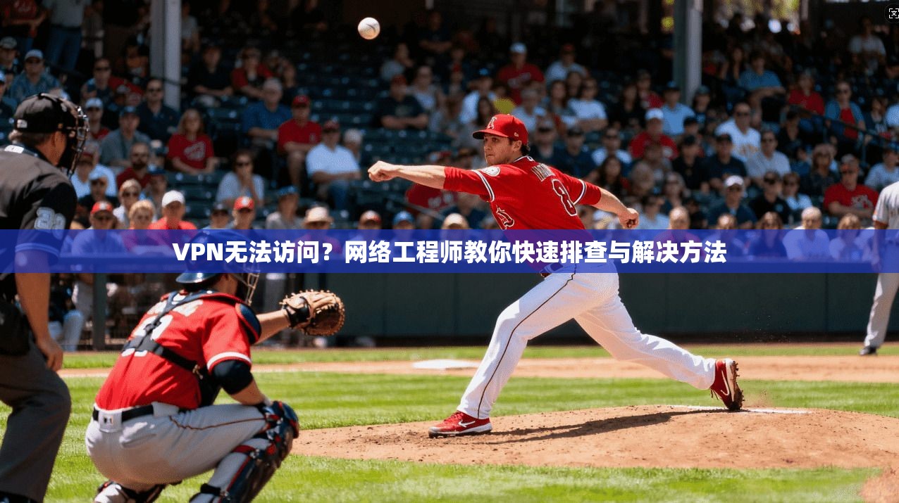 VPN无法访问？网络工程师教你快速排查与解决方法