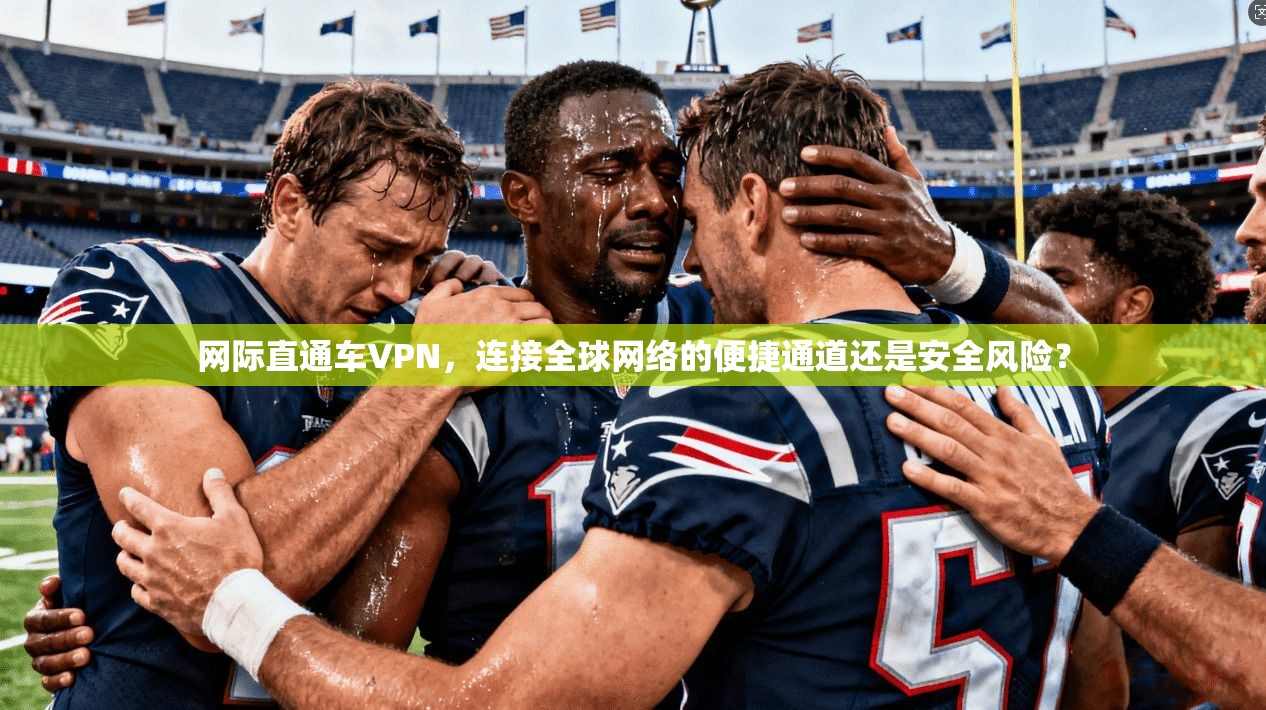 网际直通车VPN，连接全球网络的便捷通道还是安全风险？