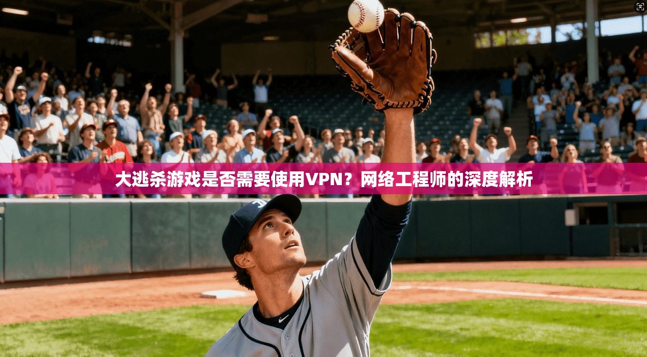 大逃杀游戏是否需要使用VPN？网络工程师的深度解析