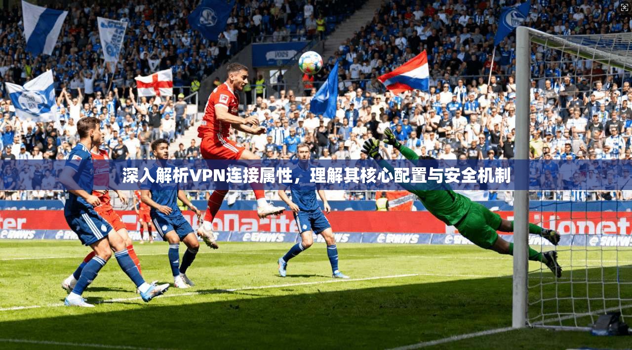 深入解析VPN连接属性,理解其核心配置与安全机制