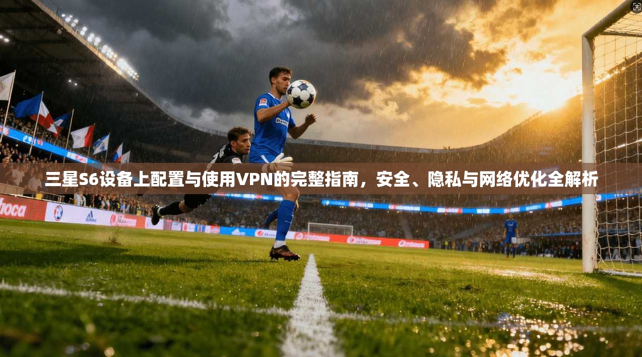 三星S6设备上配置与使用VPN的完整指南，安全、隐私与网络优化全解析
