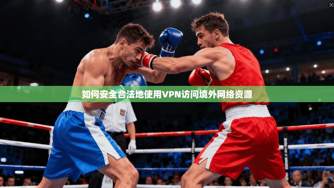 如何安全合法地使用VPN访问境外网络资源