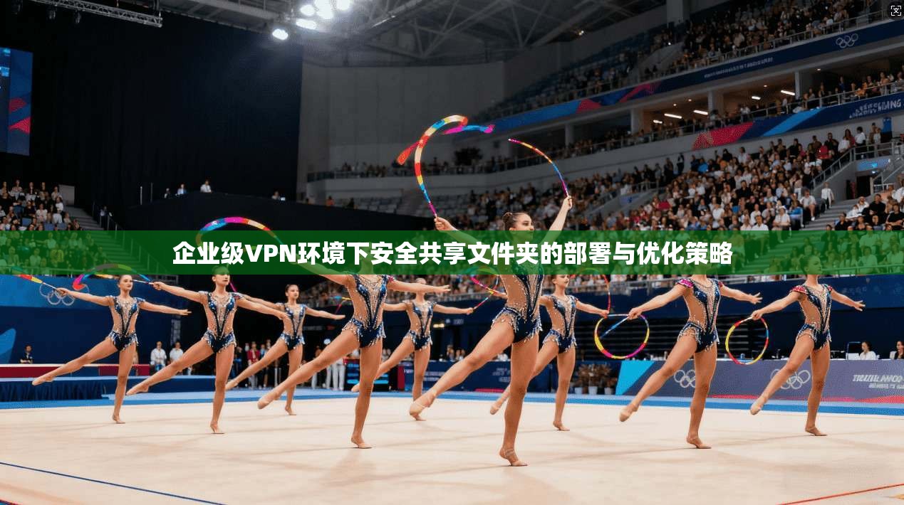 企业级VPN环境下安全共享文件夹的部署与优化策略