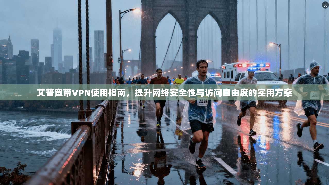 艾普宽带VPN使用指南，提升网络安全性与访问自由度的实用方案