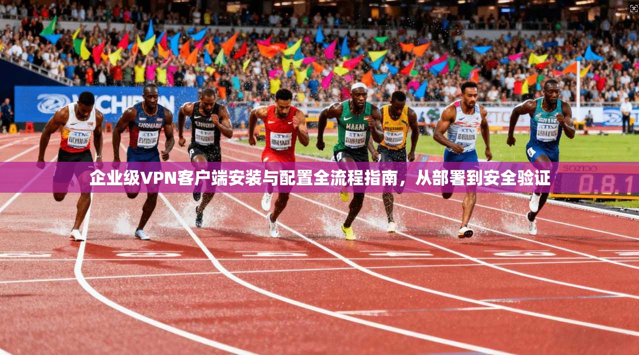 企业级VPN客户端安装与配置全流程指南,从部署到安全验证