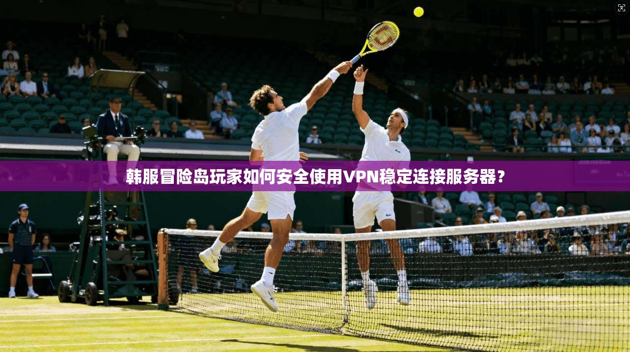 韩服冒险岛玩家如何安全使用VPN稳定连接服务器?