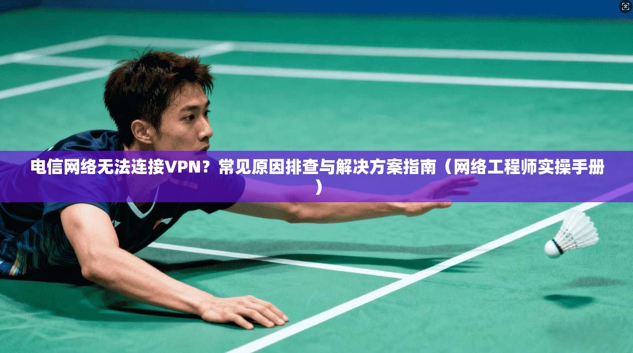 电信网络无法连接VPN?常见原因排查与解决方案指南(网络工程师实操手册)