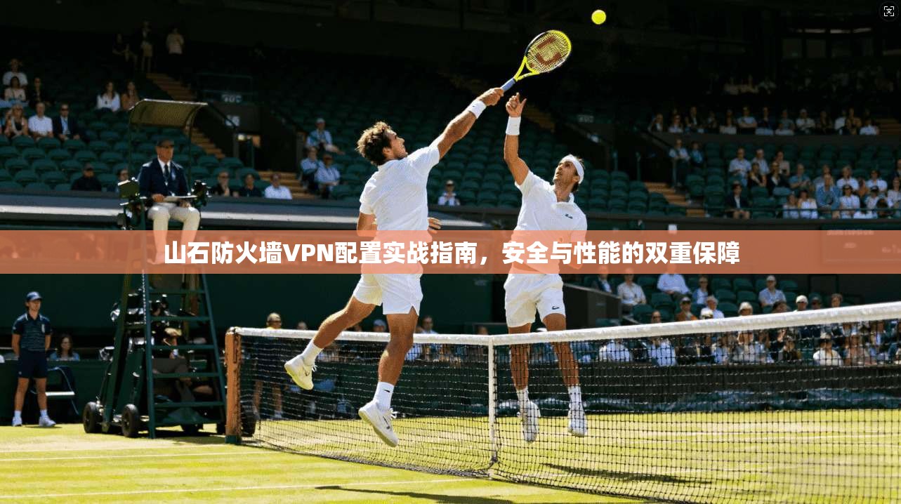 山石防火墙VPN配置实战指南，安全与性能的双重保障