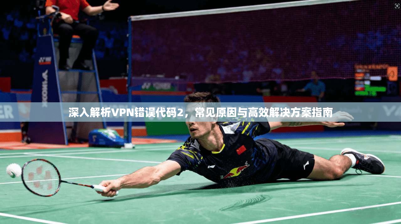 深入解析VPN错误代码2,常见原因与高效解决方案指南