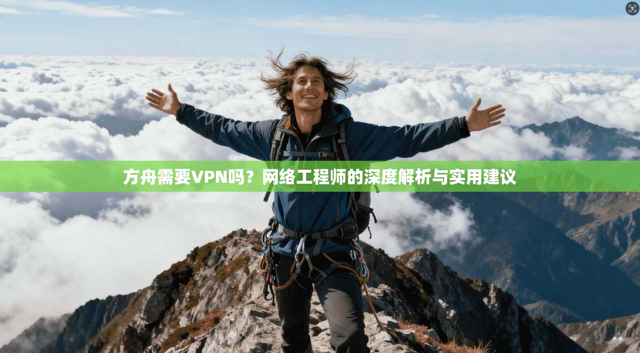 方舟需要VPN吗?网络工程师的深度解析与实用建议