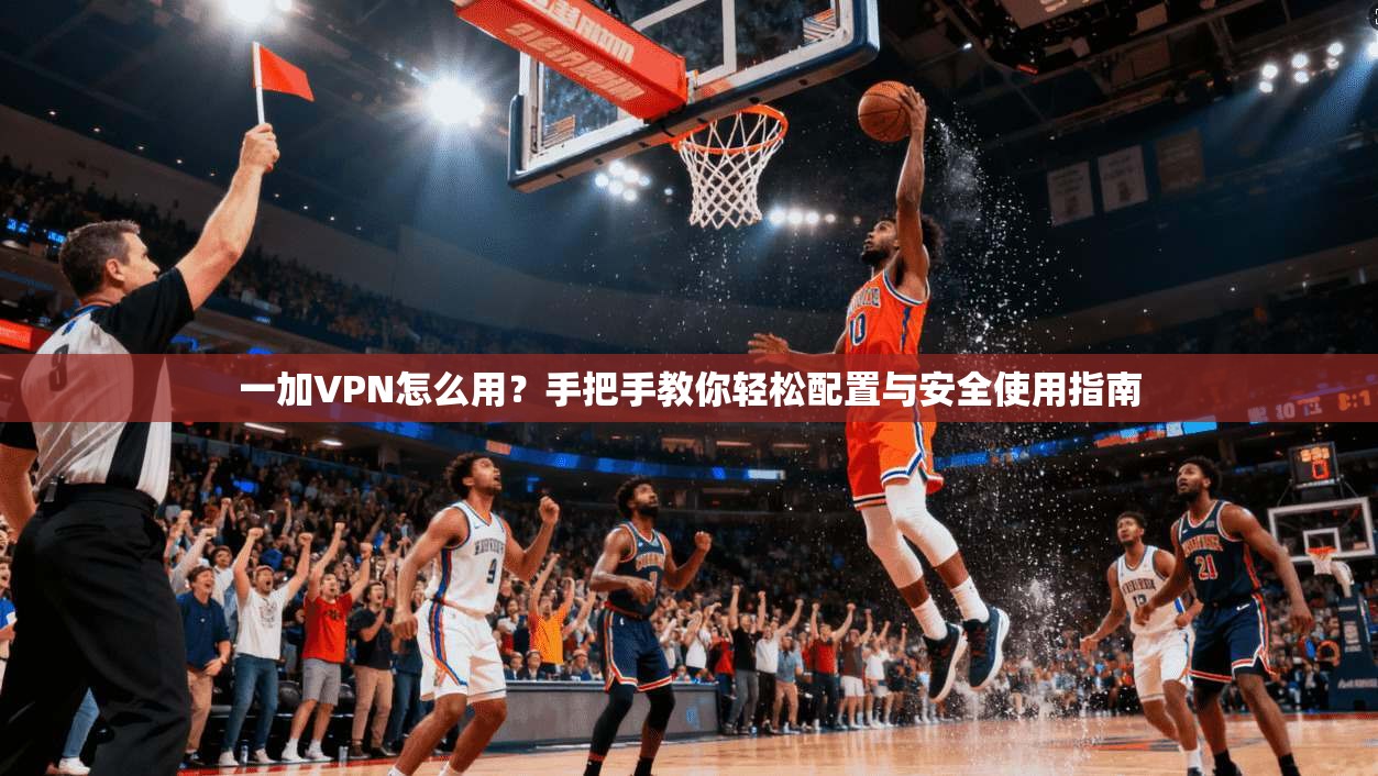 一加VPN怎么用?手把手教你轻松配置与安全使用指南