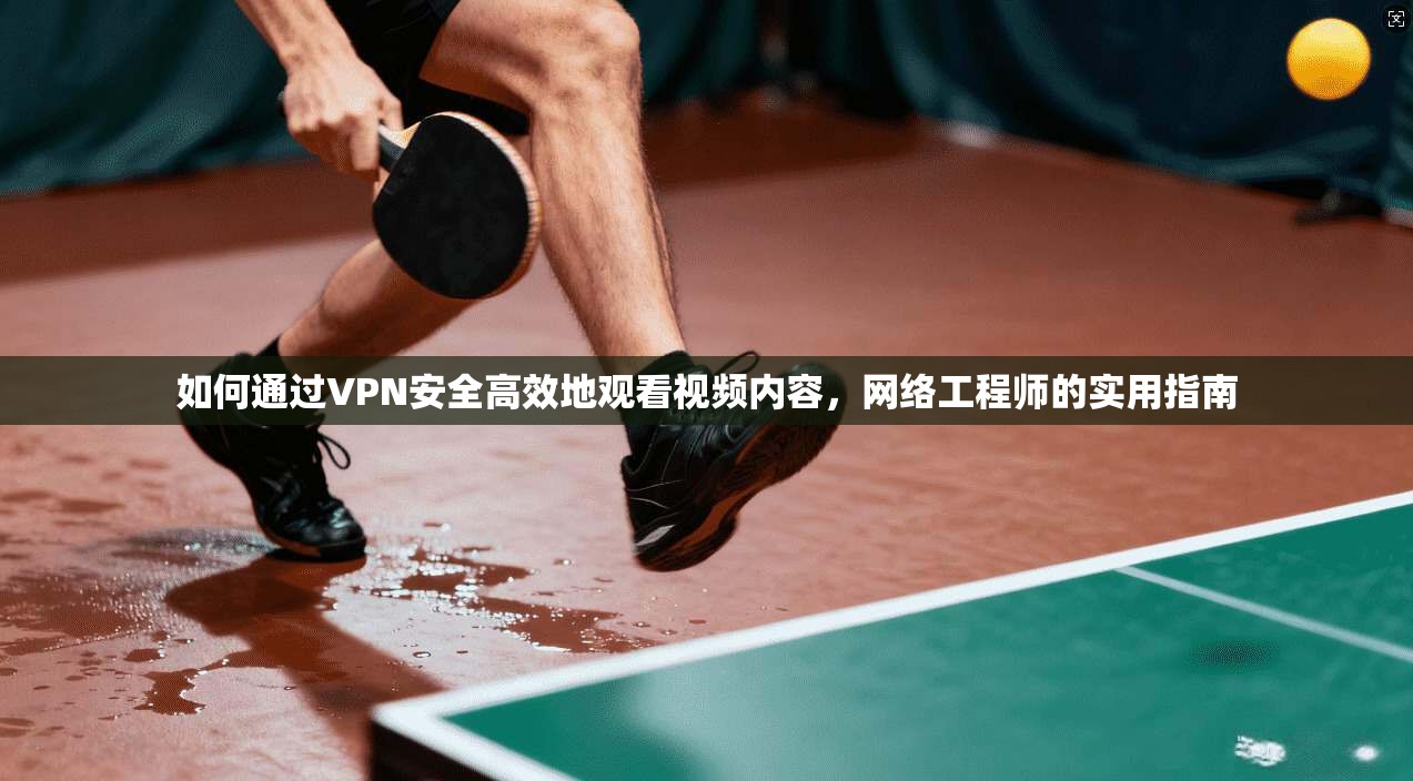 如何通过VPN安全高效地观看视频内容，网络工程师的实用指南