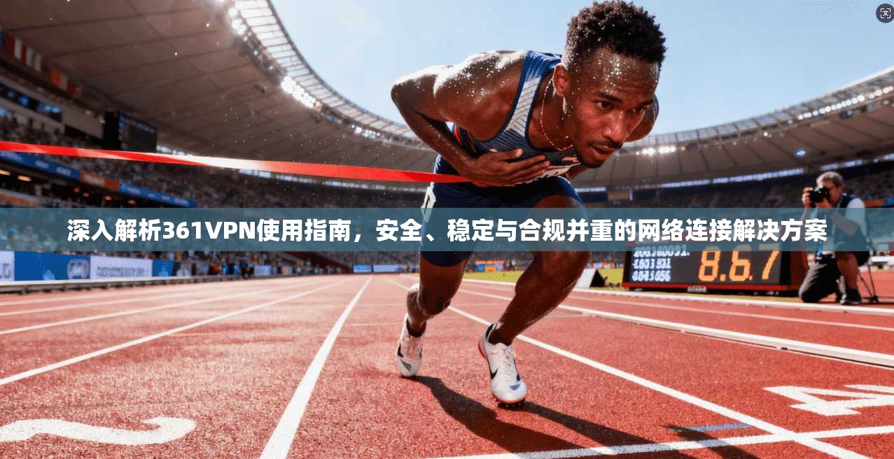 深入解析361VPN使用指南,安全、稳定与合规并重的网络连接解决方案