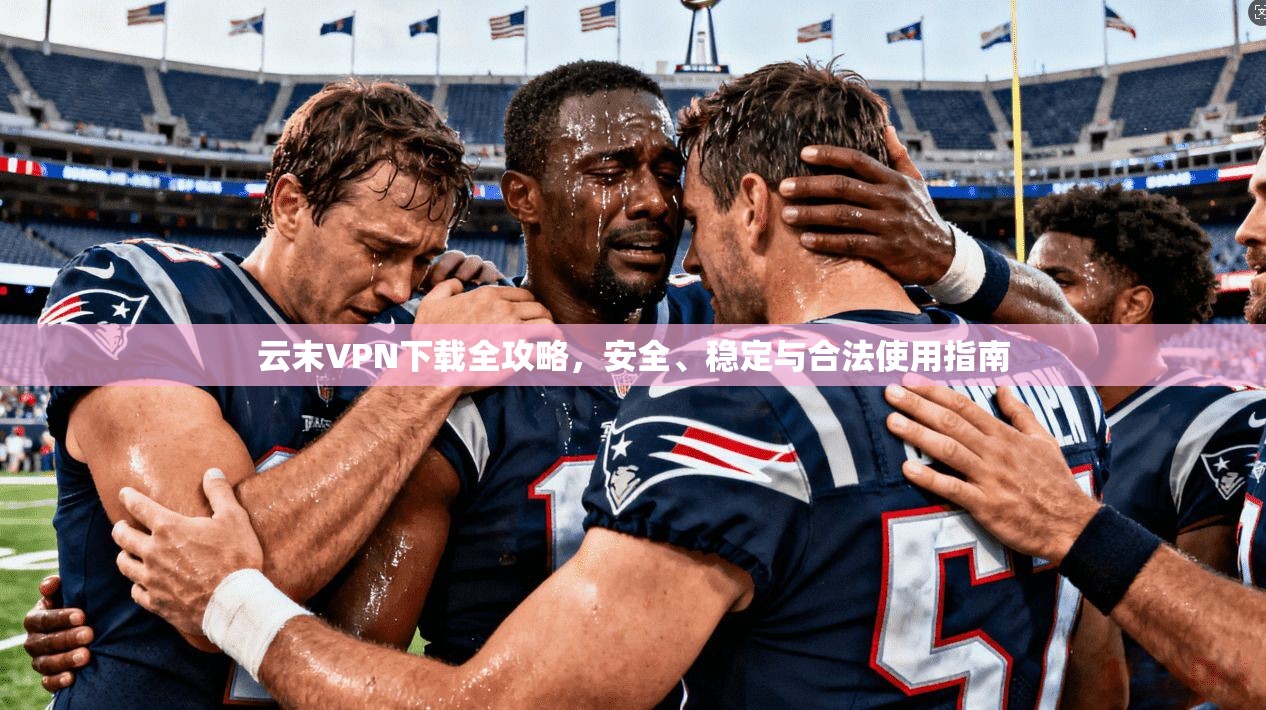 云末VPN下载全攻略,安全、稳定与合法使用指南