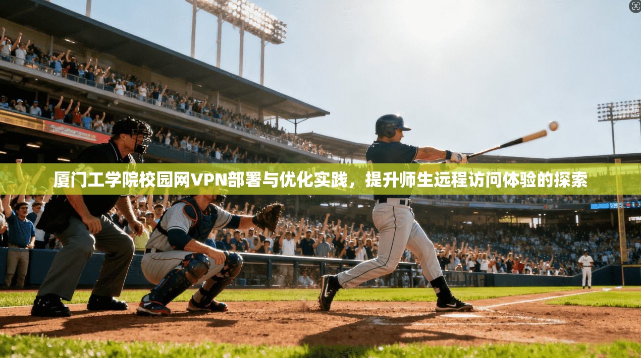 厦门工学院校园网VPN部署与优化实践，提升师生远程访问体验的探索